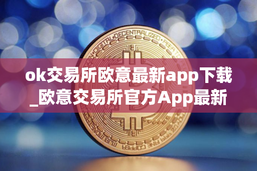 ok交易所欧意最新app下载_欧意交易所官方App最新下载指南