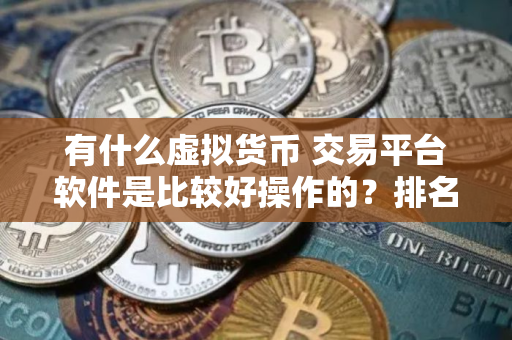 有什么虚拟货币 交易平台软件是比较好操作的？排名前十的加密货币交易平台推荐分享！