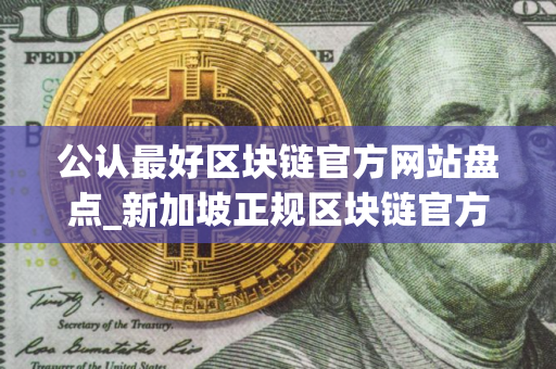 公认最好区块链官方网站盘点_新加坡正规区块链官方网站十大排名