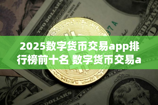 2025数字货币交易app排行榜前十名 数字货币交易app推荐最新