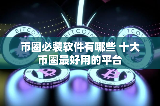 币圈必装软件有哪些 十大币圈最好用的平台