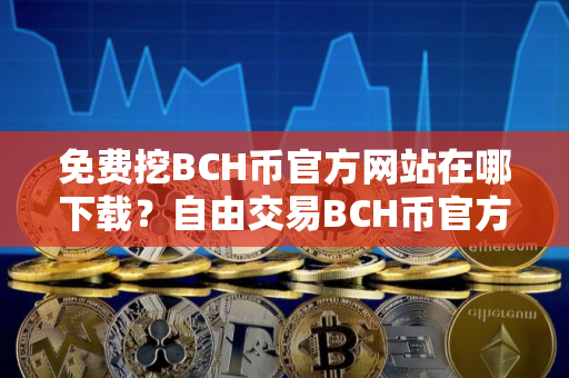 免费挖BCH币官方网站在哪下载？自由交易BCH币官方网站推荐