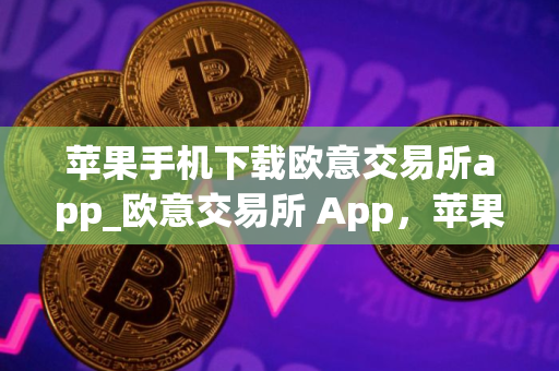 苹果手机下载欧意交易所app_欧意交易所 App，苹果手机下载指南