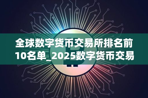 全球数字货币交易所排名前10名单_2025数字货币交易平台榜单