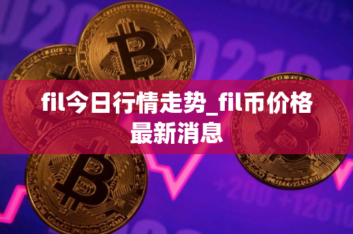 fil今日行情走势_fil币价格最新消息
