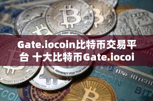 Gate.iocoin比特币交易平台 十大比特币Gate.iocoin交易平台