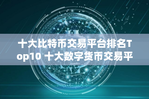 十大比特币交易平台排名Top10 十大数字货币交易平台排行