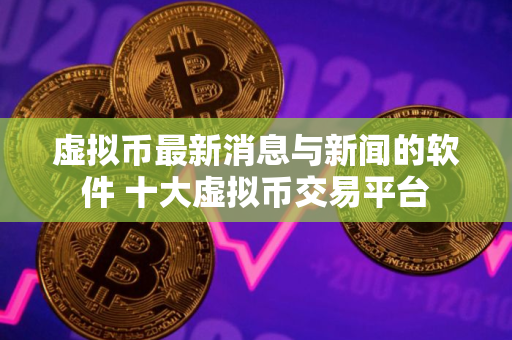 虚拟币最新消息与新闻的软件 十大虚拟币交易平台