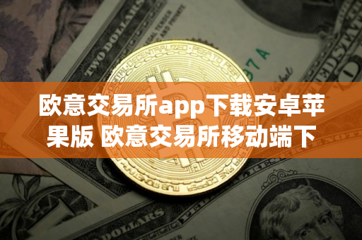 欧意交易所app下载安卓苹果版 欧意交易所移动端下载指南：安卓和苹果版