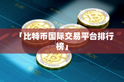 「比特币国际交易平台排行榜」