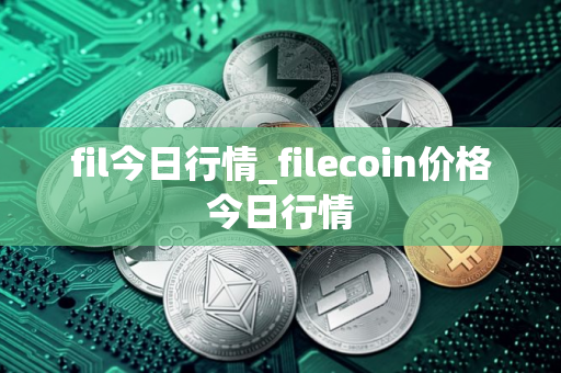 fil今日行情_filecoin价格今日行情 fil今日行情_filecoin价格今日行情