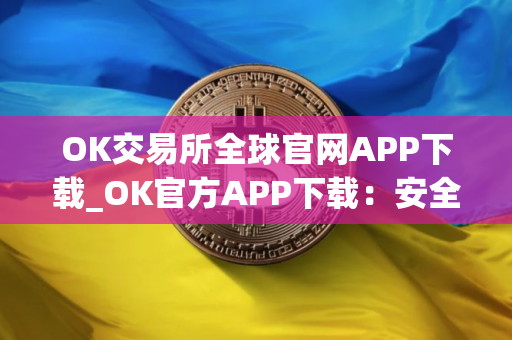 OK交易所全球官网APP下载_OK官方APP下载：安全可靠的加密货币交易所
