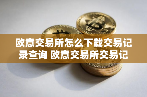 欧意交易所怎么下载交易记录查询 欧意交易所交易记录下载与查询指南