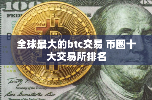 全球最大的btc交易 币圈十大交易所排名