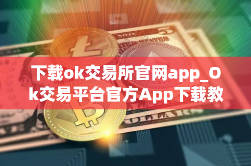 下载ok交易所官网app_Ok交易平台官方App下载教程详解