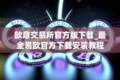 欧意交易所官方版下载_最全易欧官方下载安装教程