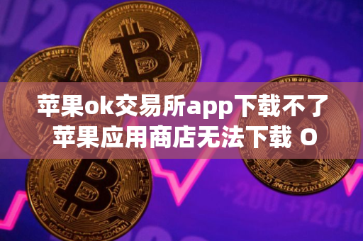 苹果ok交易所app下载不了 苹果应用商店无法下载 OK 交易所 App
