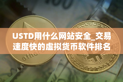 USTD用什么网站安全_交易速度快的虚拟货币软件排名盘点