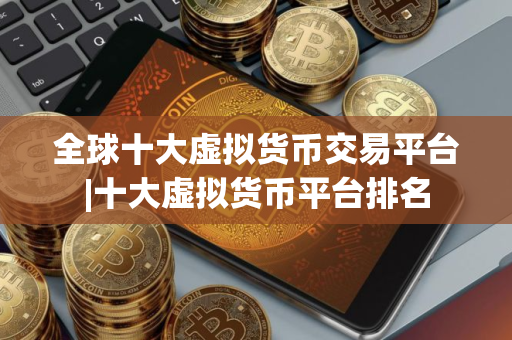 全球十大虚拟货币交易平台|十大虚拟货币平台排名