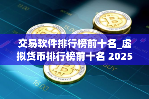 交易软件排行榜前十名_虚拟货币排行榜前十名 2025