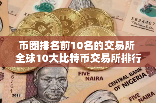 币圈排名前10名的交易所 全球10大比特币交易所排行榜前