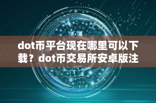 dot币平台现在哪里可以下载？dot币交易所安卓版注册平台