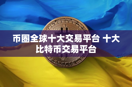 币圈全球十大交易平台 十大比特币交易平台
