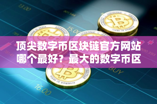 顶尖数字币区块链官方网站哪个最好？最大的数字币区块链平台榜单一览