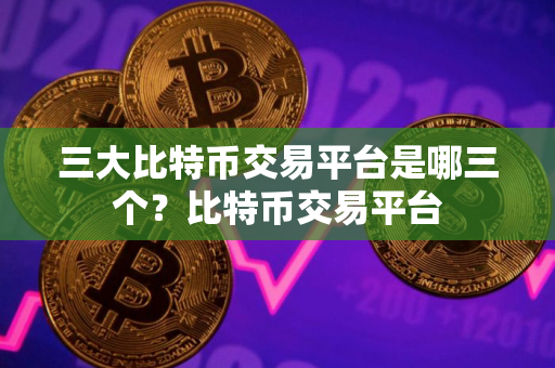 三大比特币交易平台是哪三个？比特币交易平台