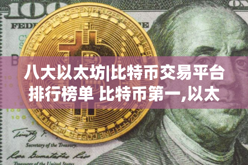 八大以太坊|比特币交易平台排行榜单 比特币第一,以太币、瑞波币上榜