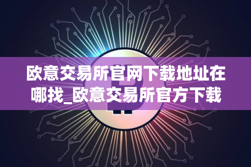 欧意交易所官网下载地址在哪找_欧意交易所官方下载入口