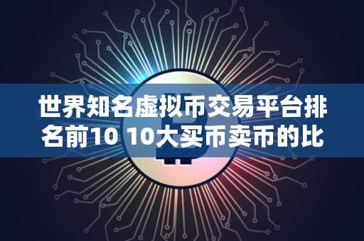 世界知名虚拟币交易平台排名前10 10大买币卖币的比特币比特币平台