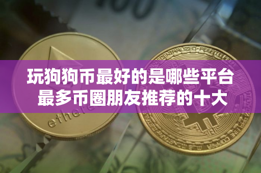 玩狗狗币最好的是哪些平台 最多币圈朋友推荐的十大狗狗币平台
