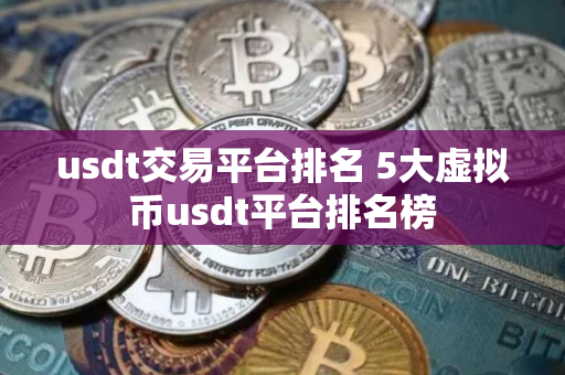 usdt交易平台排名 5大虚拟币usdt平台排名榜