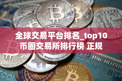 全球交易平台排名_top10币圈交易所排行榜 正规