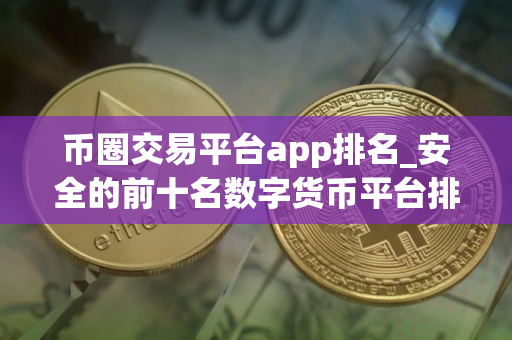币圈交易平台app排名_安全的前十名数字货币平台排名盘点