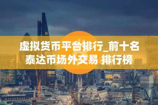 虚拟货币平台排行_前十名泰达币场外交易 排行榜