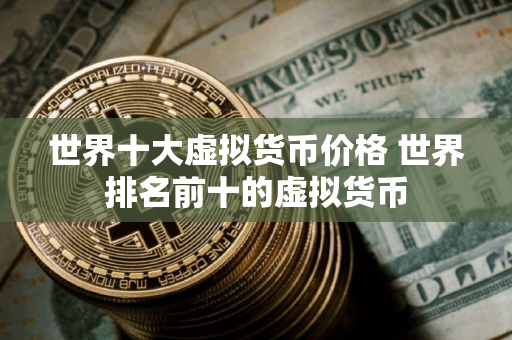 世界十大虚拟货币价格 世界排名前十的虚拟货币