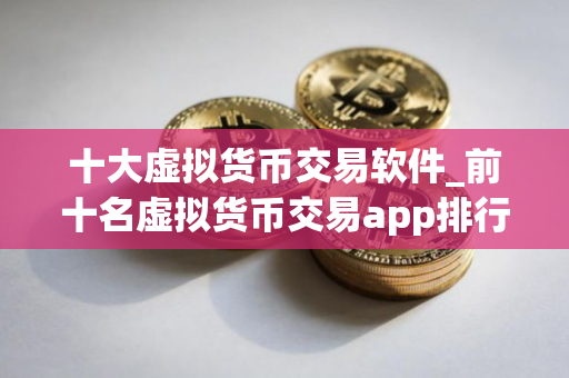 十大虚拟货币交易软件_前十名虚拟货币交易app排行 2025