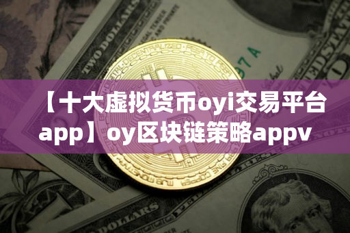 【十大虚拟货币oyi交易平台app】oy区块链策略appv6.2.31