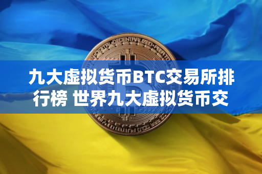 九大虚拟货币BTC交易所排行榜 世界九大虚拟货币交易所排名