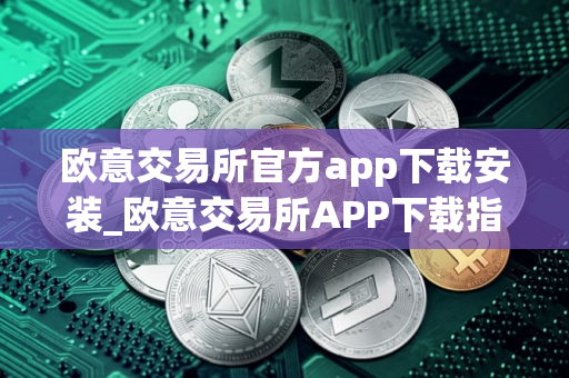 欧意交易所官方app下载安装_欧意交易所APP下载指南