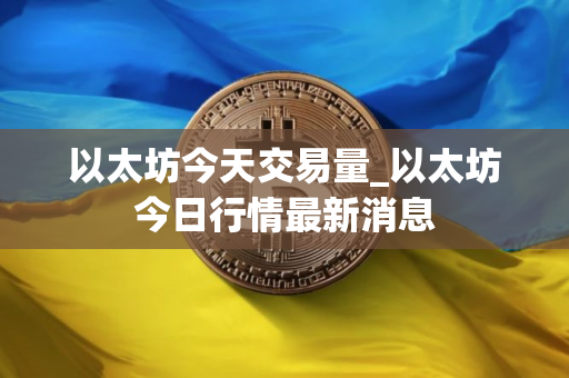 以太坊今天交易量_以太坊今日行情最新消息