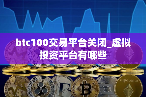 btc100交易平台关闭_虚拟投资平台有哪些