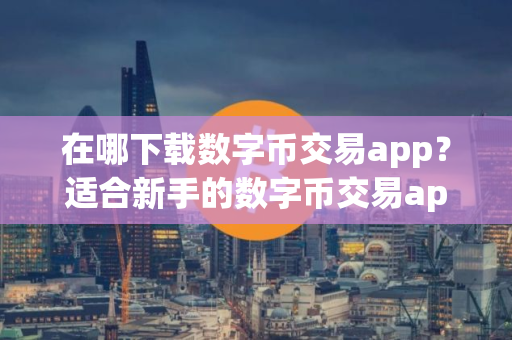 在哪下载数字币交易app？适合新手的数字币交易app最新榜单