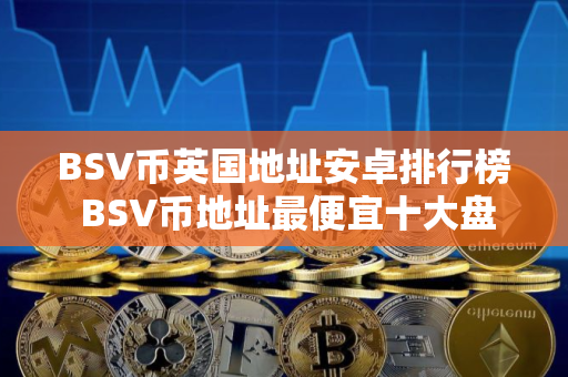 BSV币英国地址安卓排行榜 BSV币地址最便宜十大盘点 BSV币英国地址安卓排行榜 BSV币地址最便宜十大盘点