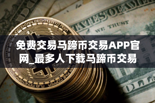 免费交易马蹄币交易APP官网_最多人下载马蹄币交易APP市场占有率排名