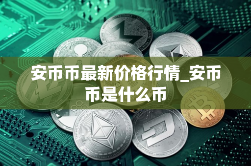 安币币最新价格行情_安币币是什么币