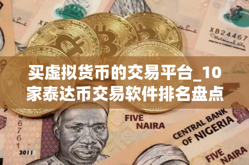 买虚拟货币的交易平台_10家泰达币交易软件排名盘点
