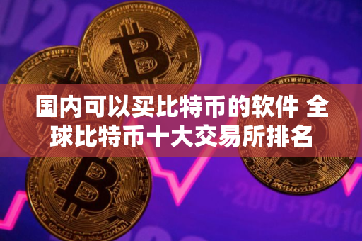 国内可以买比特币的软件 全球比特币十大交易所排名